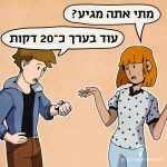 איור של צעירה עם תספורת קצרה ופוני מחזיקה עד ידייה מורמות לצדדים, שואלת את השאלה: "מתי אתה מגיע?". לידה איור של צעיר מופתע מסתכל בשעון היד שלו ואומר: "עוד בערך כ-20 דקות".